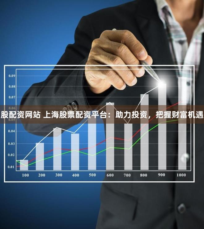 股配资网站 上海股票配资平台：助力投资，把握财富机遇