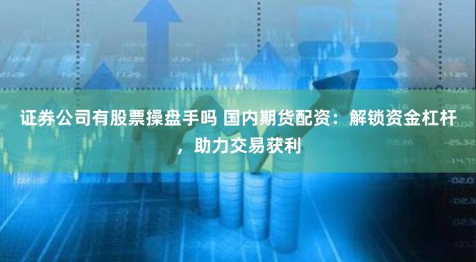 证券公司有股票操盘手吗 国内期货配资：解锁资金杠杆，助力交易获利