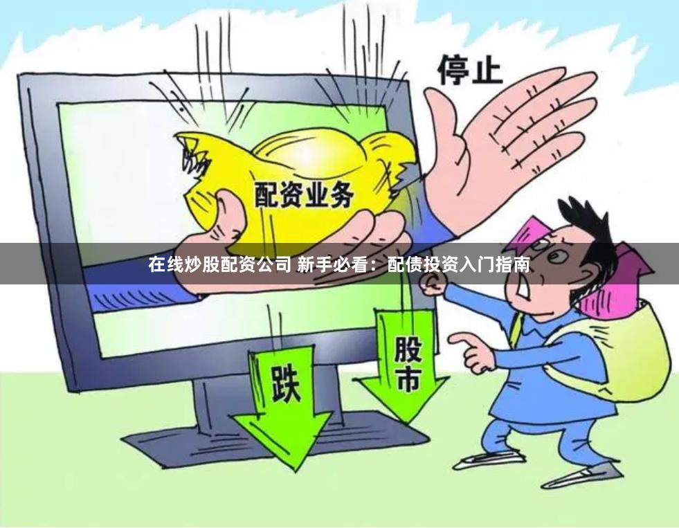 在线炒股配资公司 新手必看：配债投资入门指南