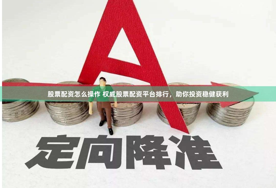 股票配资怎么操作 权威股票配资平台排行，助你投资稳健获利
