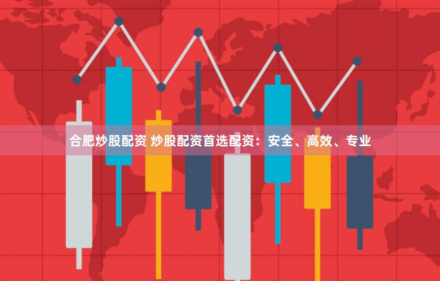 合肥炒股配资 炒股配资首选配资：安全、高效、专业