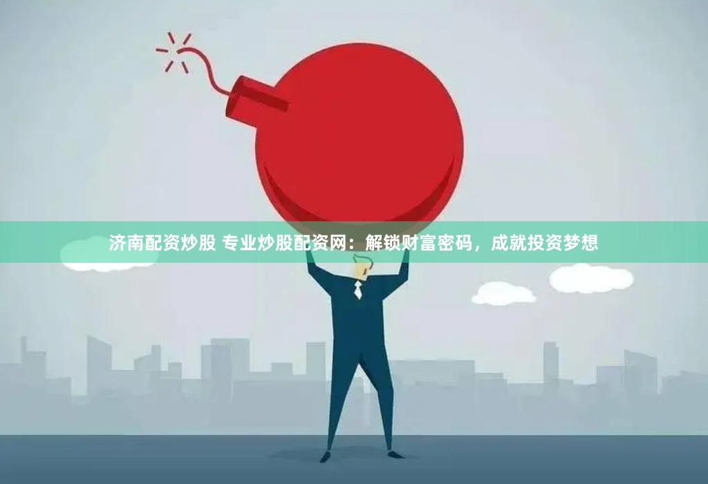 济南配资炒股 专业炒股配资网：解锁财富密码，成就投资梦想