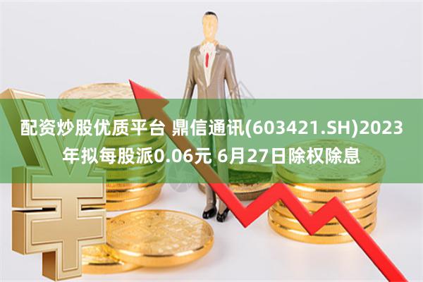 配资炒股优质平台 鼎信通讯(603421.SH)2023年拟每股派0.06元 6月27日除权除息