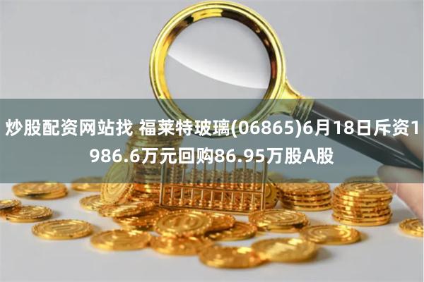炒股配资网站找 福莱特玻璃(06865)6月18日斥资1986.6万元回购86.95万股A股