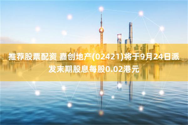 推荐股票配资 嘉创地产(02421)将于9月24日派发末期股息每股0.02港元