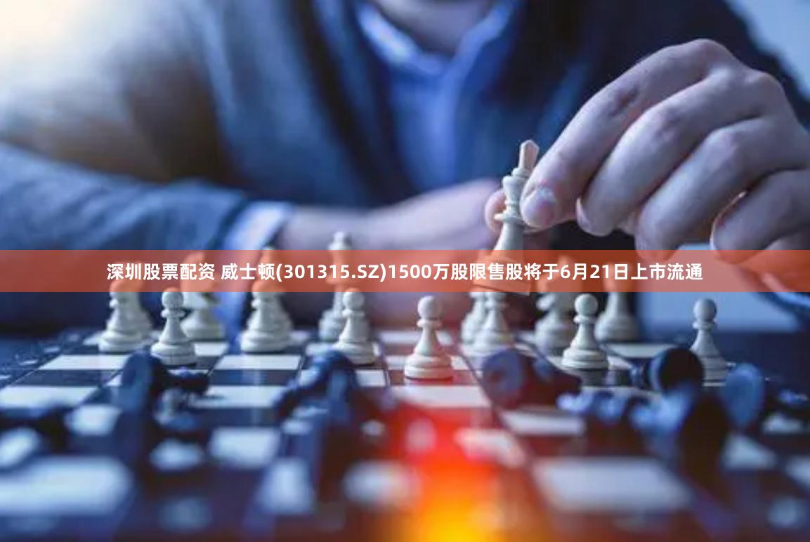 深圳股票配资 威士顿(301315.SZ)1500万股限售股将于6月21日上市流通