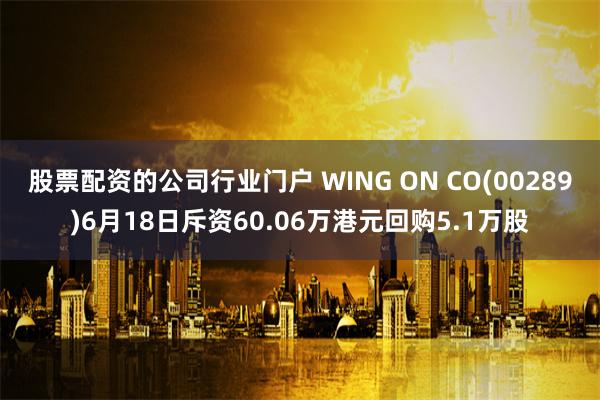 股票配资的公司行业门户 WING ON CO(00289)6月18日斥资60.06万港元回购5.1万股