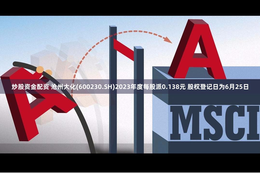炒股资金配资 沧州大化(600230.SH)2023年度每股派0.138元 股权登记日为6月25日