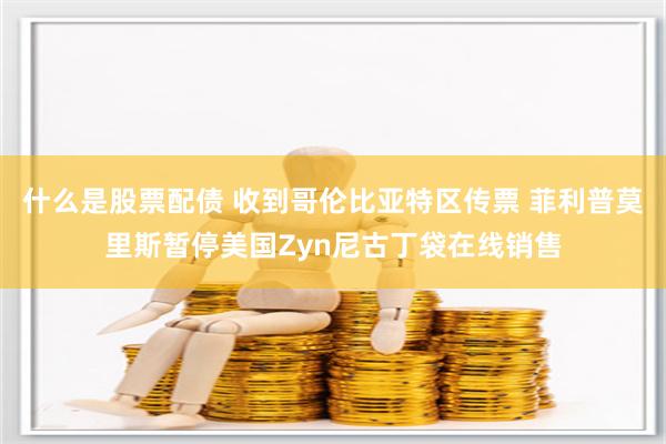 什么是股票配债 收到哥伦比亚特区传票 菲利普莫里斯暂停美国Zyn尼古丁袋在线销售