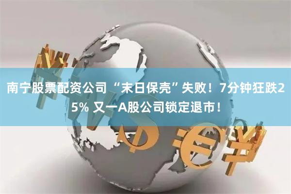 南宁股票配资公司 “末日保壳”失败！7分钟狂跌25% 又一A股公司锁定退市！