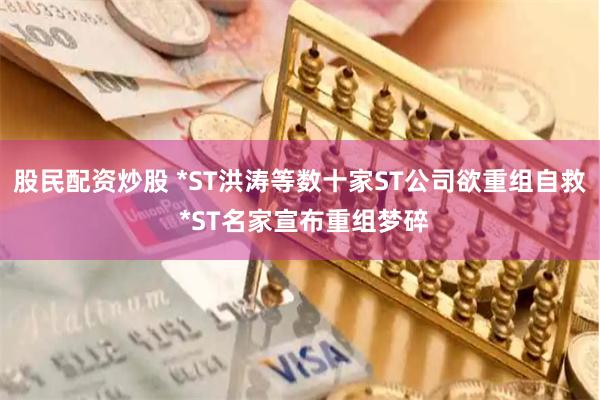 股民配资炒股 *ST洪涛等数十家ST公司欲重组自救 *ST名家宣布重组梦碎