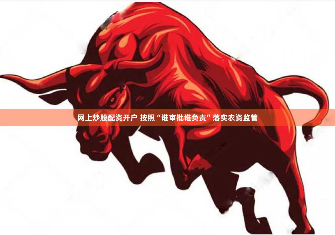 网上炒股配资开户 按照“谁审批谁负责”落实农资监管