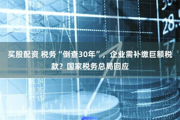 买股配资 税务“倒查30年”，企业需补缴巨额税款？国家税务总局回应