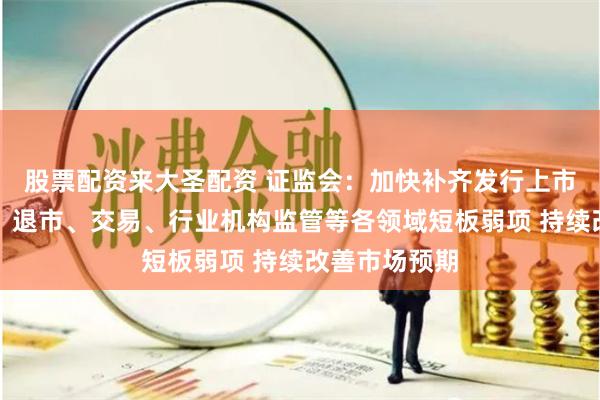 股票配资来大圣配资 证监会：加快补齐发行上市、股份减持、退市、交易、行业机构监管等各领域短板弱项 持续改善市场预期