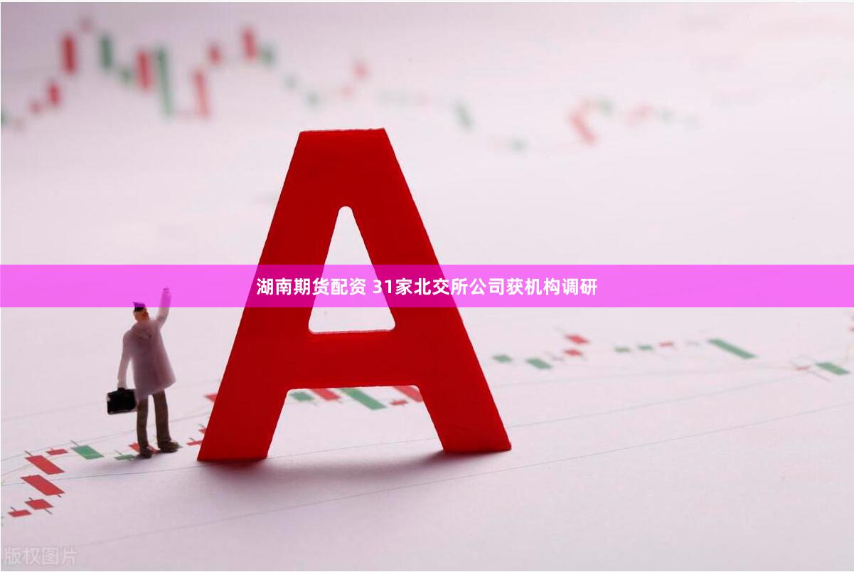 湖南期货配资 31家北交所公司获机构调研