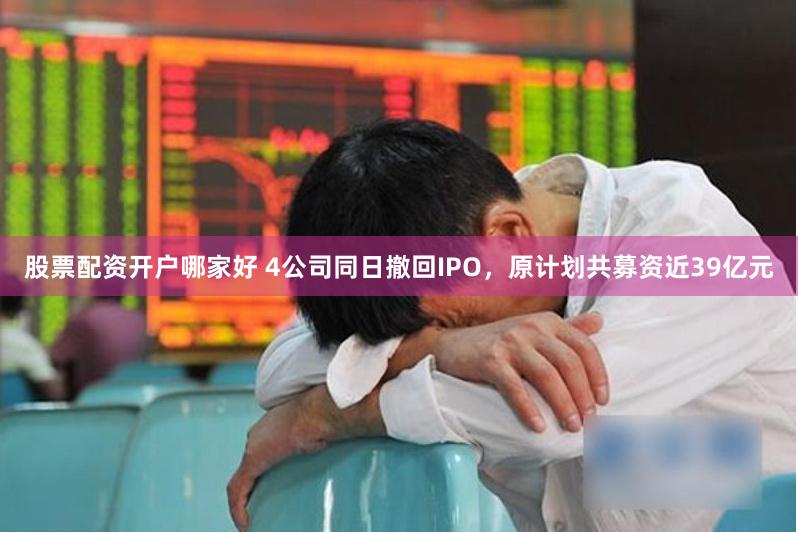 股票配资开户哪家好 4公司同日撤回IPO，原计划共募资近39亿元