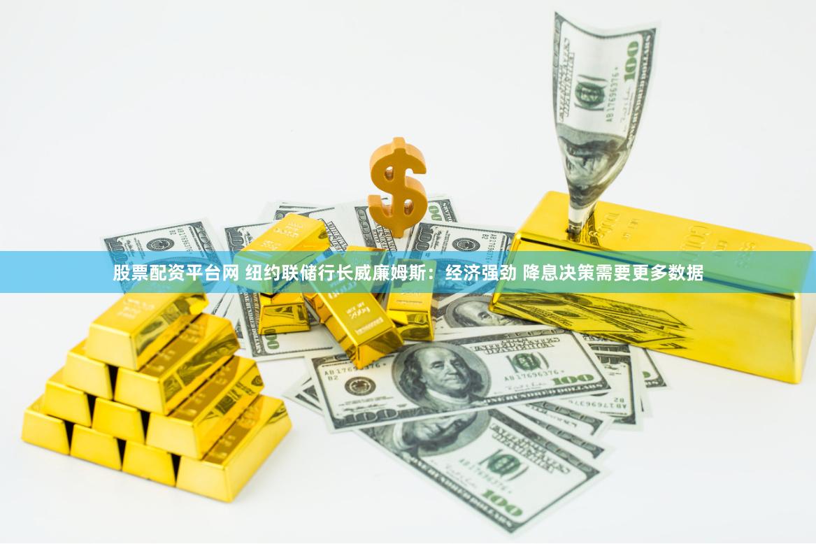 股票配资平台网 纽约联储行长威廉姆斯:经济强劲 降息决策需要更多数据