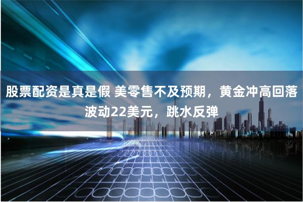 股票配资是真是假 美零售不及预期，黄金冲高回落波动22美元，跳水反弹