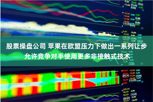 股票操盘公司 苹果在欧盟压力下做出一系列让步 允许竞争对手使用更多非接触式技术