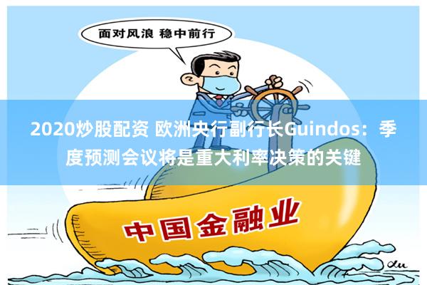 2020炒股配资 欧洲央行副行长Guindos：季度预测会议将是重大利率决策的关键