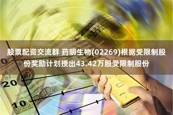 股票配资交流群 药明生物(02269)根据受限制股份奖励计划授出43.42万股受限制股份