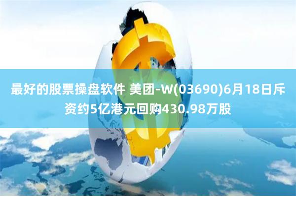最好的股票操盘软件 美团-W(03690)6月18日斥资约5亿港元回购430.98万股