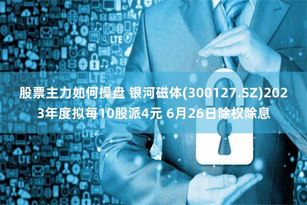 股票主力如何操盘 银河磁体(300127.SZ)2023年度拟每10股派4元 6月26日除权除息