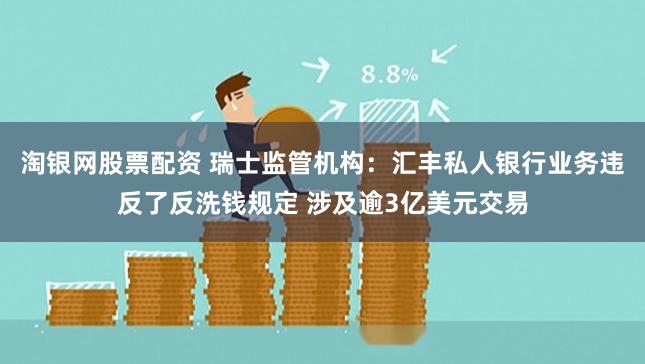 淘银网股票配资 瑞士监管机构：汇丰私人银行业务违反了反洗钱规定 涉及逾3亿美元交易