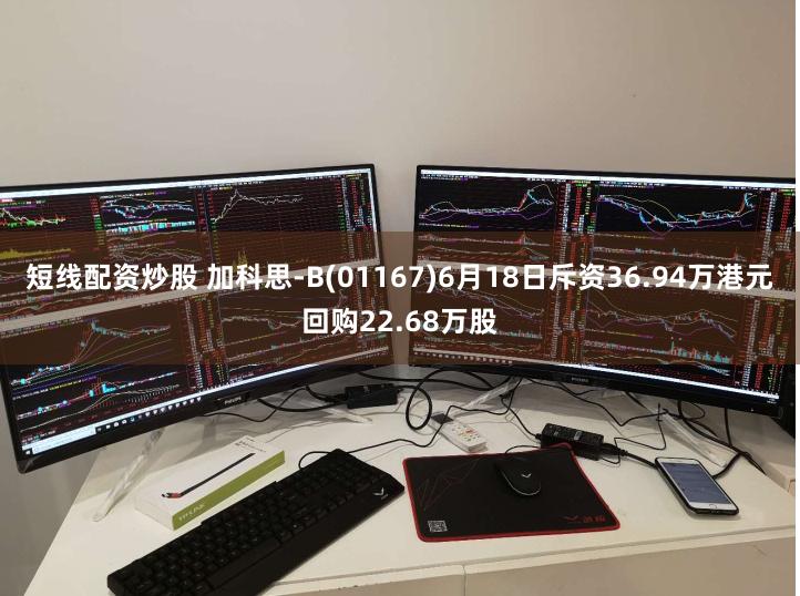 短线配资炒股 加科思-B(01167)6月18日斥资36.94万港元回购22.68万股