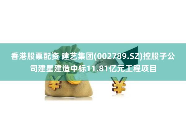 香港股票配资 建艺集团(002789.SZ)控股子公司建星建造中标11.81亿元工程项目
