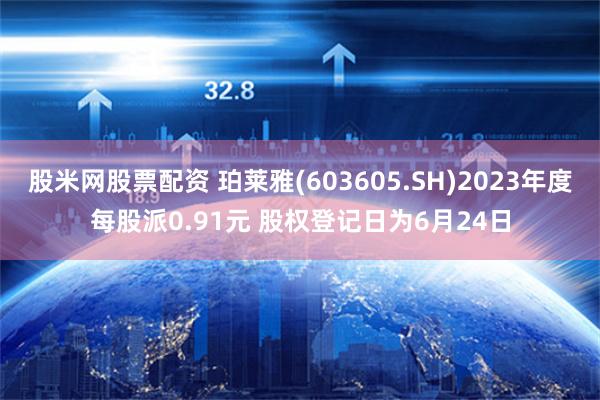 股米网股票配资 珀莱雅(603605.SH)2023年度每股派0.91元 股权登记日为6月24日