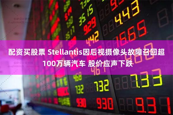 配资买股票 Stellantis因后视摄像头故障召回超 100万辆汽车 股价应声下跌