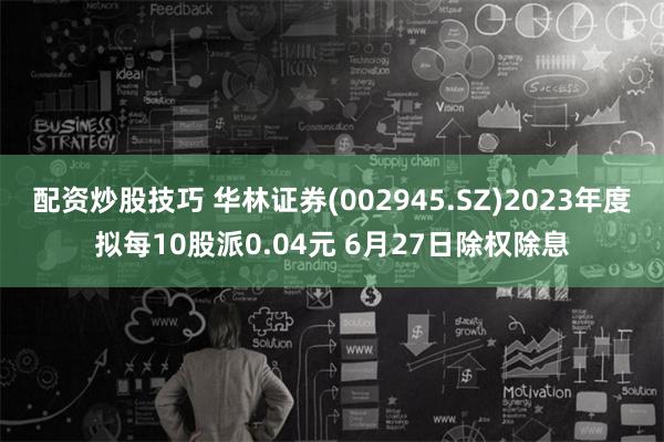 配资炒股技巧 华林证券(002945.SZ)2023年度拟每10股派0.04元 6月27日除权除息