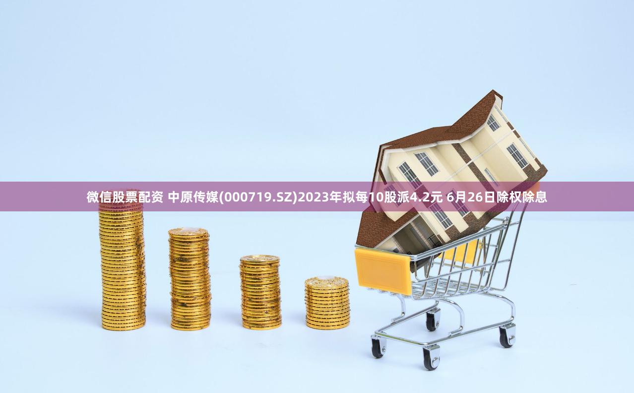 微信股票配资 中原传媒(000719.SZ)2023年拟每10股派4.2元 6月26日除权除息
