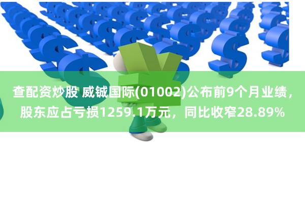 查配资炒股 威铖国际(01002)公布前9个月业绩，股东应占亏损1259.1万元，同比收窄28.89%