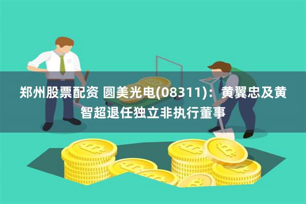 郑州股票配资 圆美光电(08311)：黄翼忠及黄智超退任独立非执行董事
