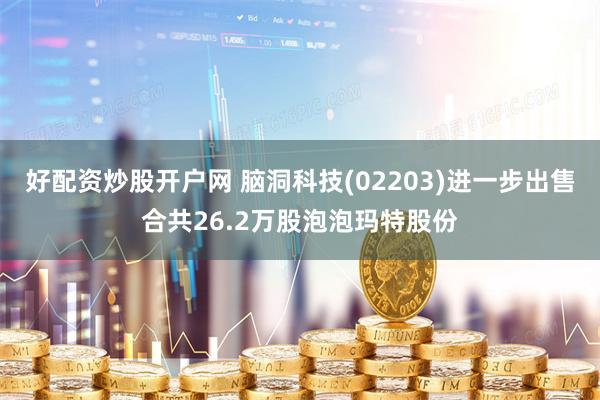好配资炒股开户网 脑洞科技(02203)进一步出售合共26.2万股泡泡玛特股份