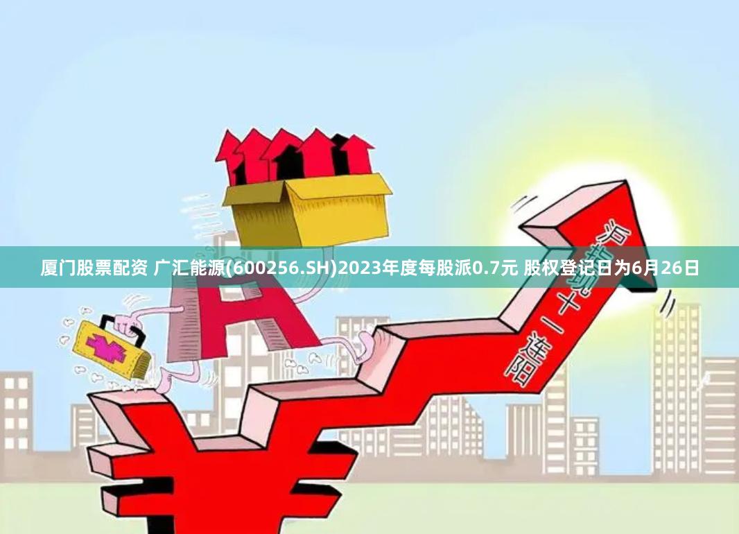 厦门股票配资 广汇能源(600256.SH)2023年度每股派0.7元 股权登记日为6月26日
