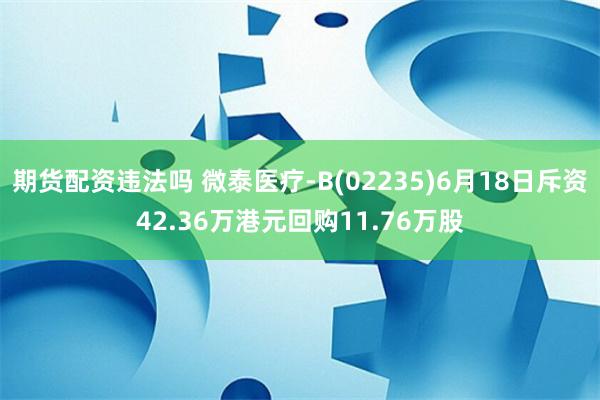 期货配资违法吗 微泰医疗-B(02235)6月18日斥资42.36万港元回购11.76万股