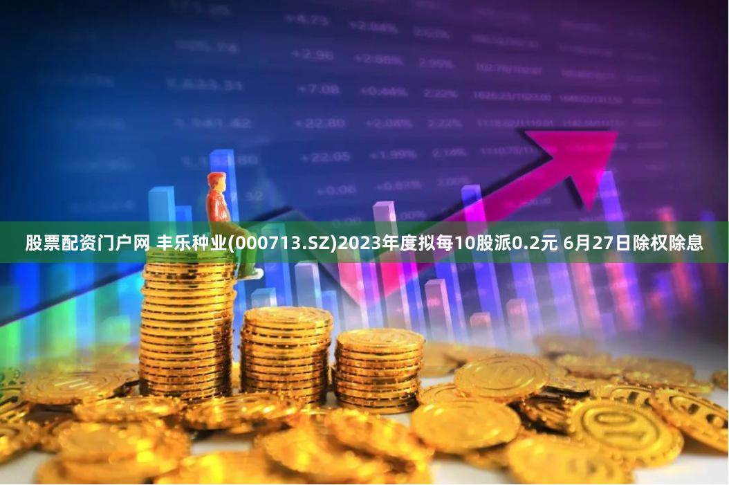 股票配资门户网 丰乐种业(000713.SZ)2023年度拟每10股派0.2元 6月27日除权除息