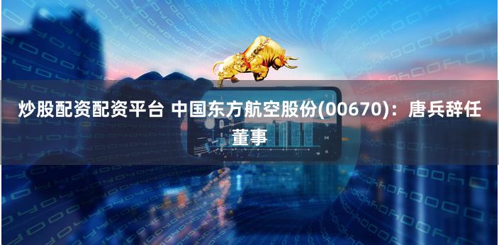炒股配资配资平台 中国东方航空股份(00670)：唐兵辞任董事