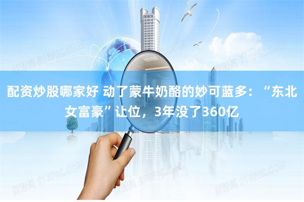 配资炒股哪家好 动了蒙牛奶酪的妙可蓝多：“东北女富豪”让位，3年没了360亿