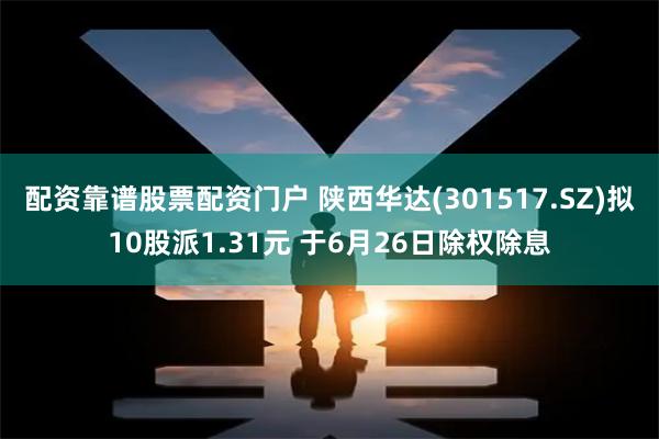 配资靠谱股票配资门户 陕西华达(301517.SZ)拟10股派1.31元 于6月26日除权除息