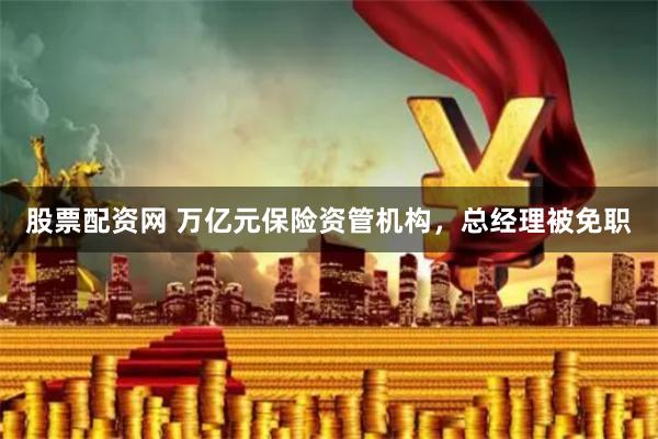 股票配资网 万亿元保险资管机构，总经理被免职