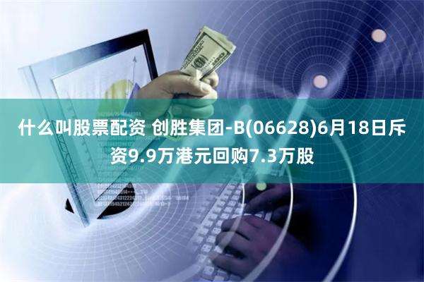 什么叫股票配资 创胜集团-B(06628)6月18日斥资9.9万港元回购7.3万股