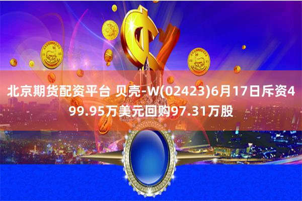 北京期货配资平台 贝壳-W(02423)6月17日斥资499.95万美元回购97.31万股