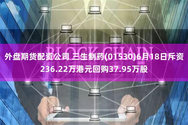 外盘期货配资公司 三生制药(01530)6月18日斥资236.22万港元回购37.95万股