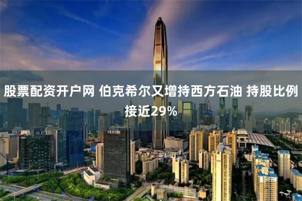 股票配资开户网 伯克希尔又增持西方石油 持股比例接近29%