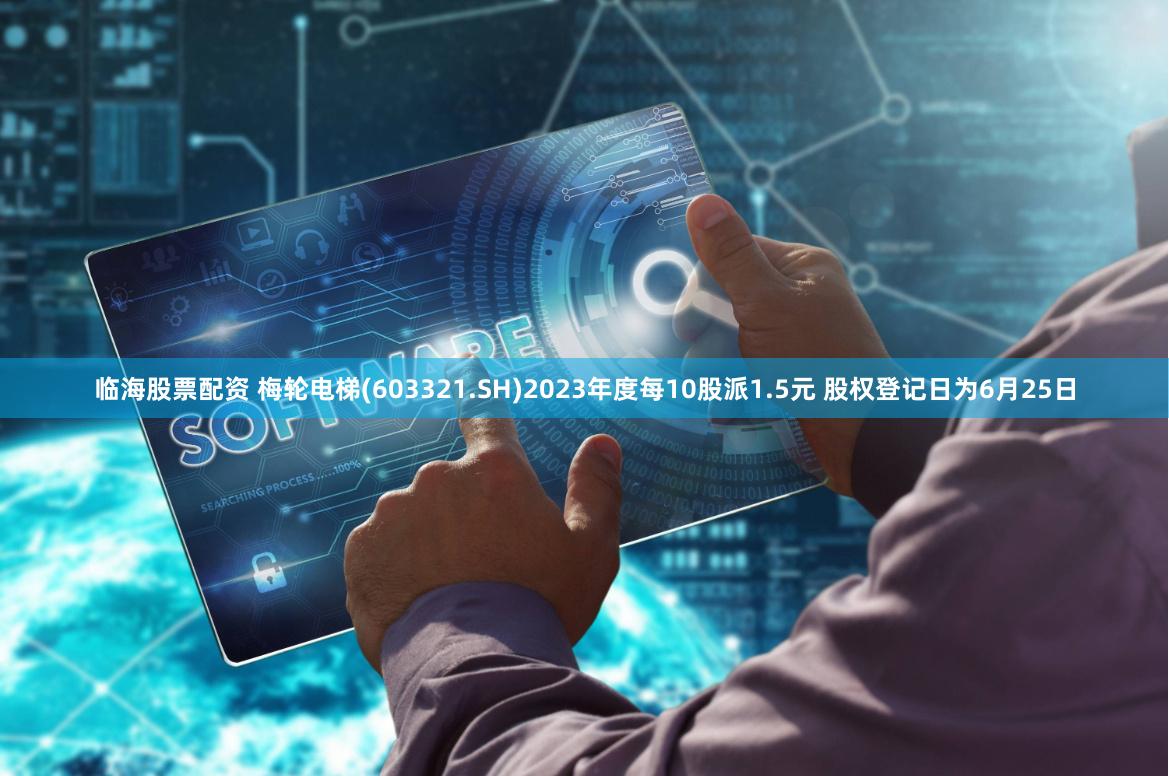 临海股票配资 梅轮电梯(603321.SH)2023年度每10股派1.5元 股权登记日为6月25日