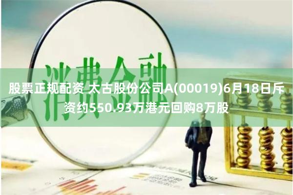 股票正规配资 太古股份公司A(00019)6月18日斥资约550.93万港元回购8万股